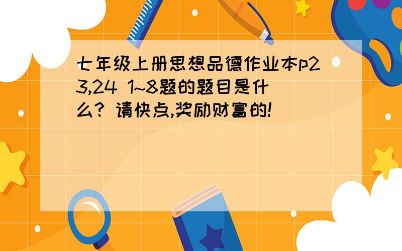 七年级上册思想品德作业本p23,24 1~8题的题目是什么? 请快点,奖励财富的!