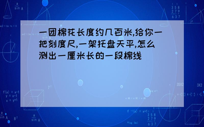 一团棉花长度约几百米,给你一把刻度尺,一架托盘天平,怎么测出一厘米长的一段棉线