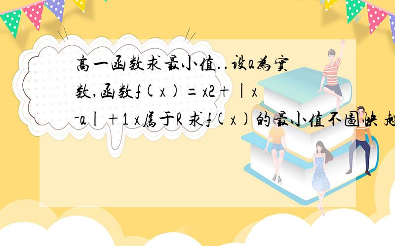 高一函数求最小值..设a为实数,函数f(x)=x2+|x-a|+1 x属于R 求f(x)的最小值不图快 越详细越好 我数