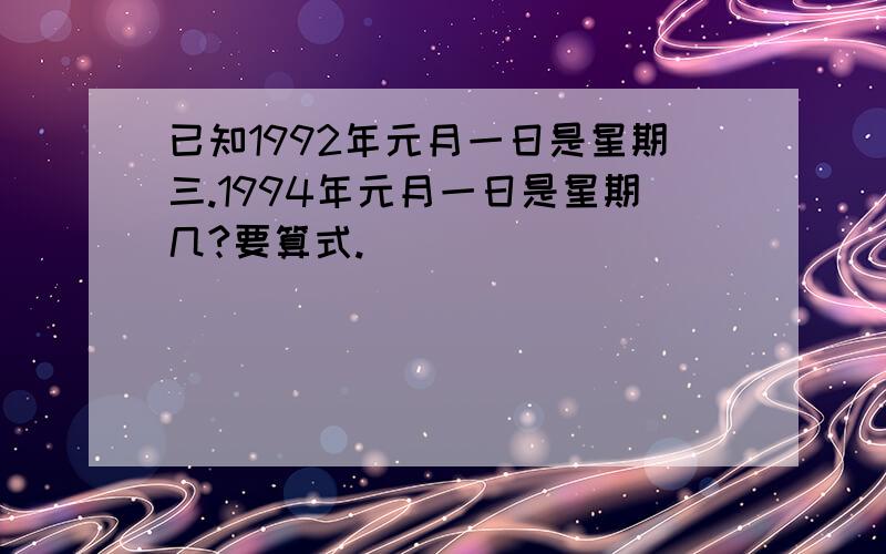 已知1992年元月一日是星期三.1994年元月一日是星期几?要算式.