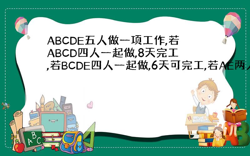 ABCDE五人做一项工作,若ABCD四人一起做,8天完工,若BCDE四人一起做,6天可完工,若AE两人一起做,12天可