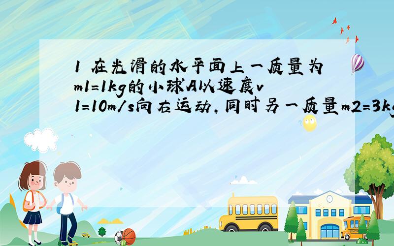 1 在光滑的水平面上一质量为m1=1kg的小球A以速度v1=10m/s向右运动,同时另一质量m2=3kg的小球以速度v2