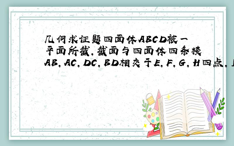 几何求证题四面体ABCD被一平面所截,截面与四面体四条棱AB,AC,DC,BD相交于E,F,G,H四点,且截面是一个平行