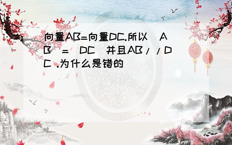 向量AB=向量DC.所以|AB|=|DC|并且AB//DC .为什么是错的