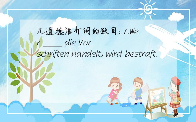 几道德语介词的题目：1.Wer ____ die Vorschriften handelt,wird bestraft.