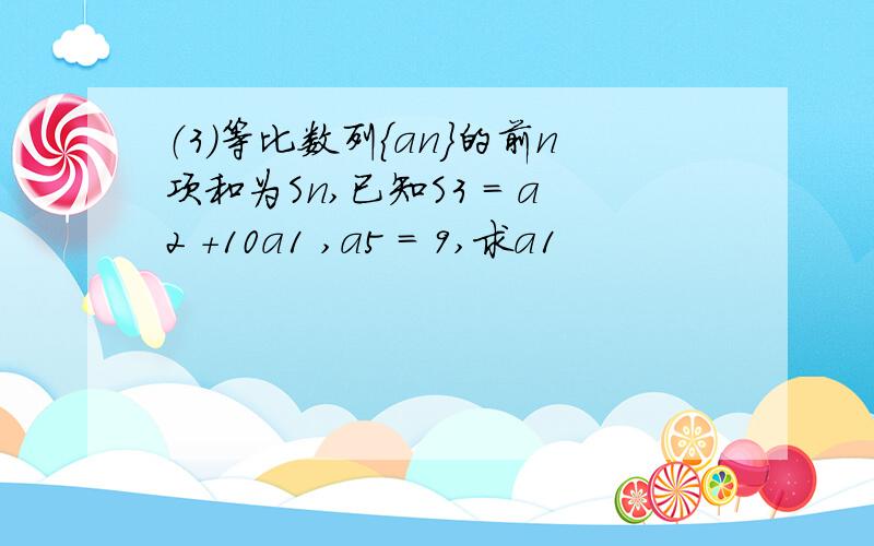 （3）等比数列｛an｝的前n项和为Sn,已知S3 = a2 +10a1 ,a5 = 9,求a1