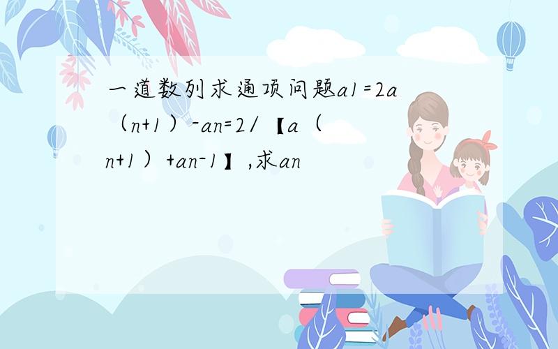 一道数列求通项问题a1=2a（n+1）-an=2/【a（n+1）+an-1】,求an