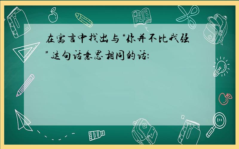 在寓言中找出与“你并不比我强”这句话意思相同的话：