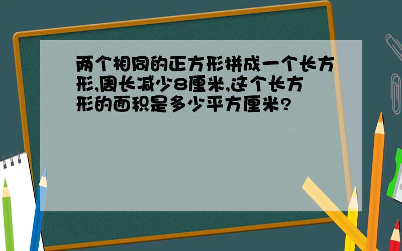 两个相同的正方形拼成一个长方形,周长减少8厘米,这个长方形的面积是多少平方厘米?