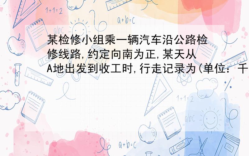 某检修小组乘一辆汽车沿公路检修线路,约定向南为正,某天从A地出发到收工时,行走记录为(单位：千米)：