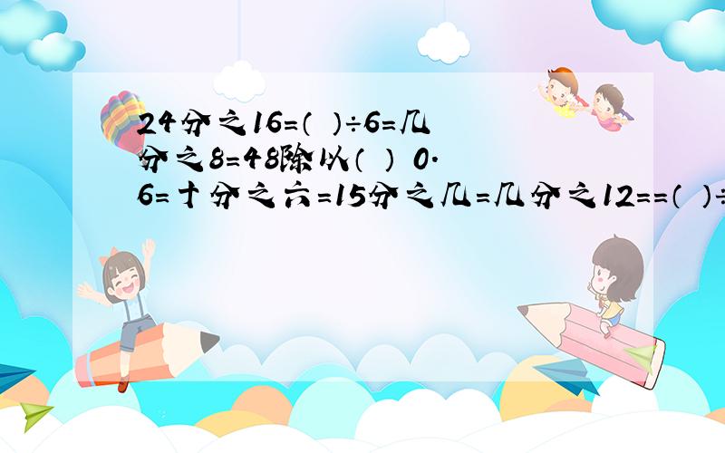 24分之16=（ ）÷6=几分之8=48除以（ ） 0.6=十分之六=15分之几=几分之12==（ ）÷（ ）