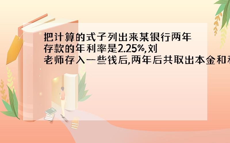 把计算的式子列出来某银行两年存款的年利率是2.25%,刘老师存入一些钱后,两年后共取出本金和利息20900元.你知道刘老