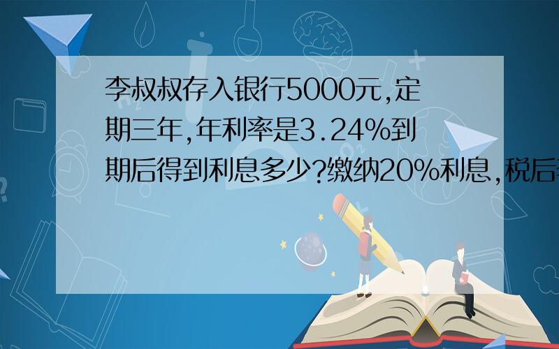 李叔叔存入银行5000元,定期三年,年利率是3.24%到期后得到利息多少?缴纳20%利息,税后李叔叔实际得到利