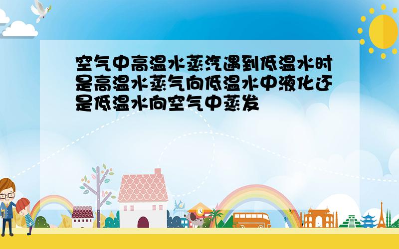 空气中高温水蒸汽遇到低温水时是高温水蒸气向低温水中液化还是低温水向空气中蒸发