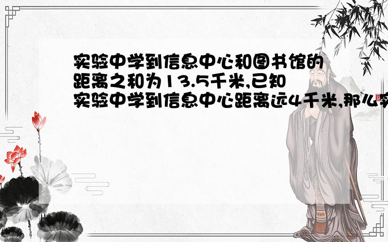 实验中学到信息中心和图书馆的距离之和为13.5千米,已知实验中学到信息中心距离远4千米,那么实验中学到信息中心和图书馆各