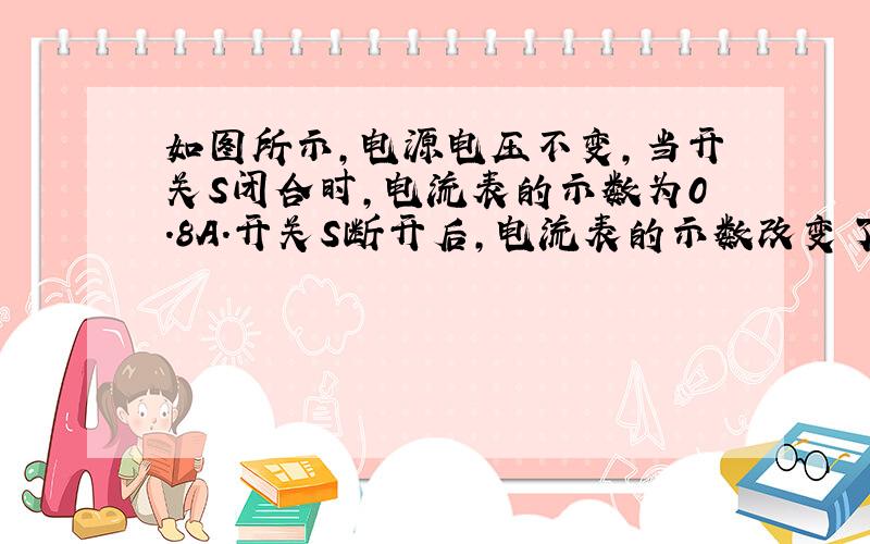 如图所示，电源电压不变，当开关S闭合时，电流表的示数为0.8A.开关S断开后，电流表的示数改变了0.5A.则R1与R2的