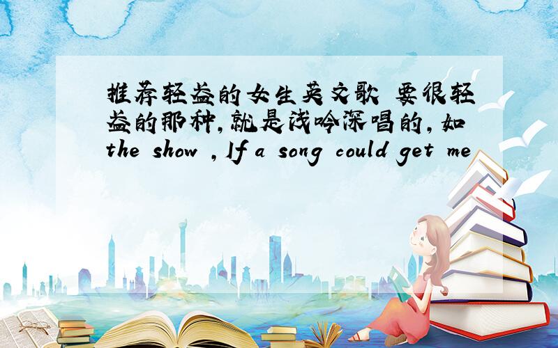 推荐轻盈的女生英文歌 要很轻盈的那种,就是浅吟深唱的,如the show ,If a song could get me