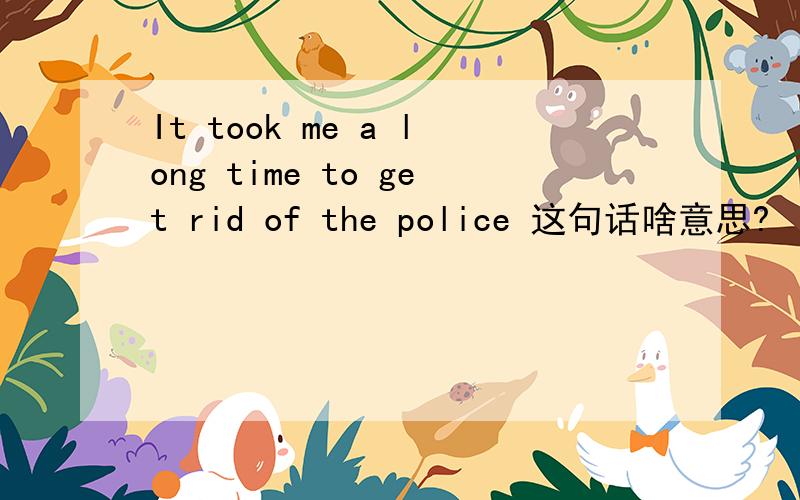 It took me a long time to get rid of the police 这句话啥意思?