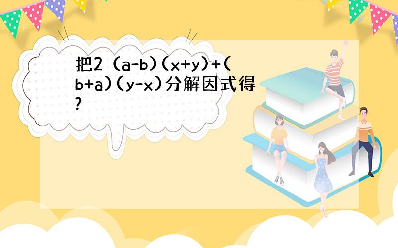 把2（a-b)(x+y)+(b+a)(y-x)分解因式得?