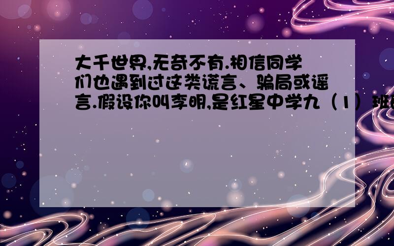 大千世界,无奇不有.相信同学们也遇到过这类谎言、骗局或谣言.假设你叫李明,是红星中学九（1）班的学生,请你写一篇80词左