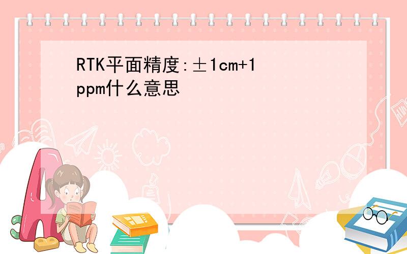 RTK平面精度:±1cm+1ppm什么意思