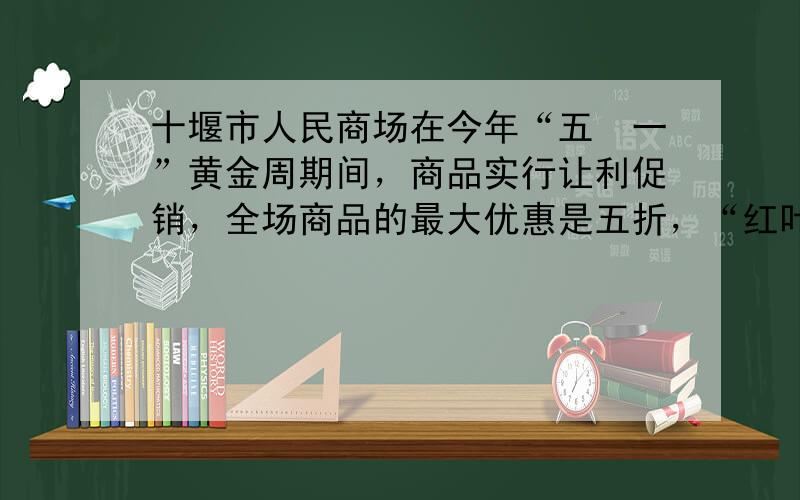 十堰市人民商场在今年“五•一”黄金周期间，商品实行让利促销，全场商品的最大优惠是五折，“红叶”牌皮鞋每双八折优惠价是96