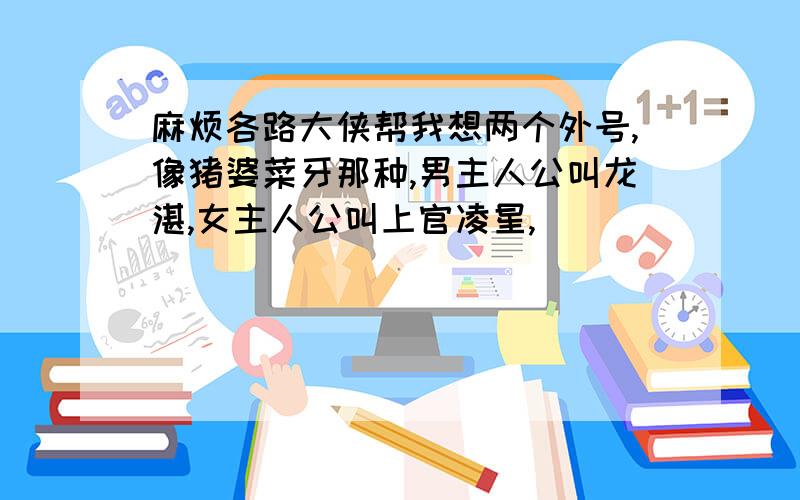 麻烦各路大侠帮我想两个外号,像猪婆菜牙那种,男主人公叫龙湛,女主人公叫上官凌星,