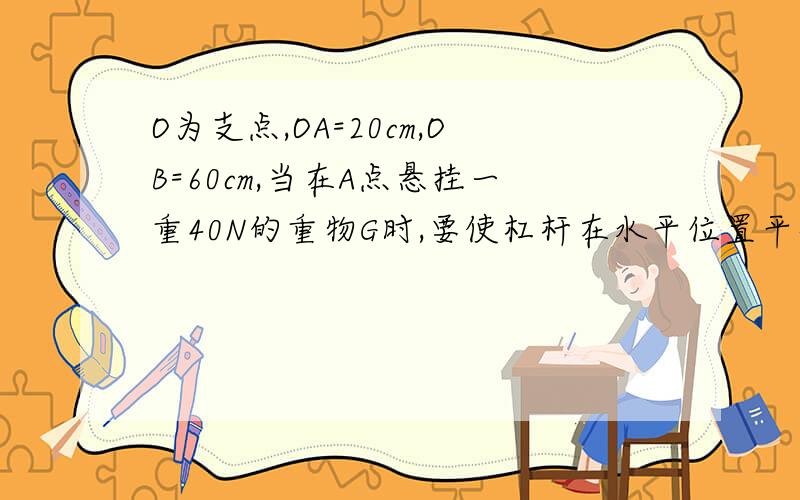 O为支点,OA=20cm,OB=60cm,当在A点悬挂一重40N的重物G时,要使杠杆在水平位置平衡,在B处施加的最小拉力