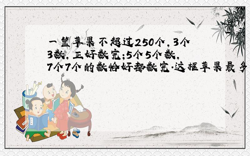 一筐苹果不超过250个,3个3数,正好数完;5个5个数,7个7个的数恰好都数完.这框苹果最多有多少个?