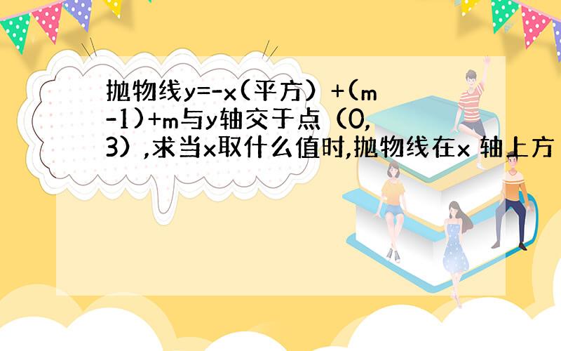 抛物线y=-x(平方）+(m-1)+m与y轴交于点（0,3）,求当x取什么值时,抛物线在x 轴上方