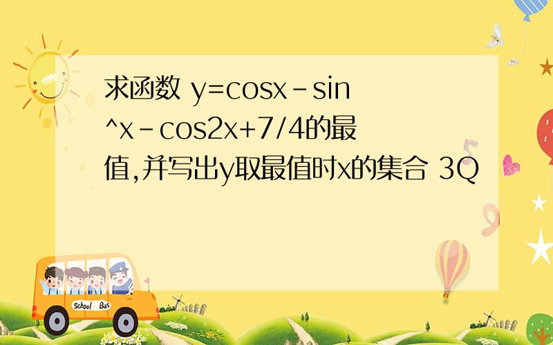 求函数 y=cosx-sin^x-cos2x+7/4的最值,并写出y取最值时x的集合 3Q