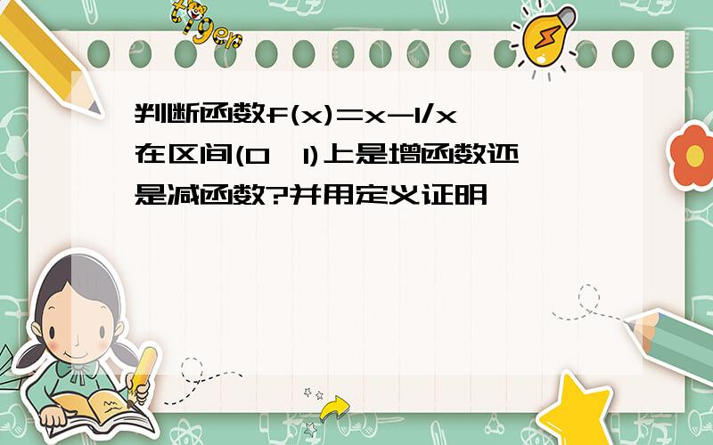 判断函数f(x)=x-1/x在区间(0,1)上是增函数还是减函数?并用定义证明