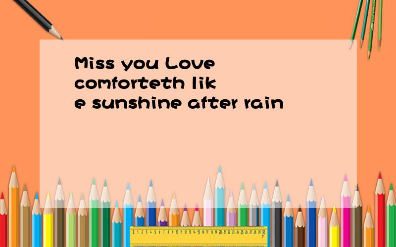 Miss you Love comforteth like sunshine after rain