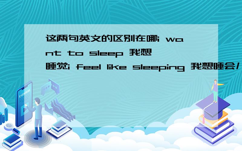 这两句英文的区别在哪i want to sleep 我想睡觉i feel like sleeping 我想睡会儿