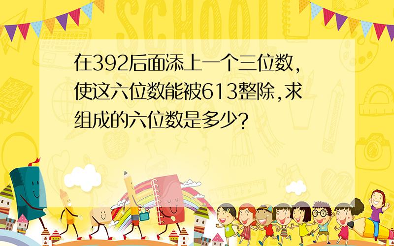 在392后面添上一个三位数,使这六位数能被613整除,求组成的六位数是多少?