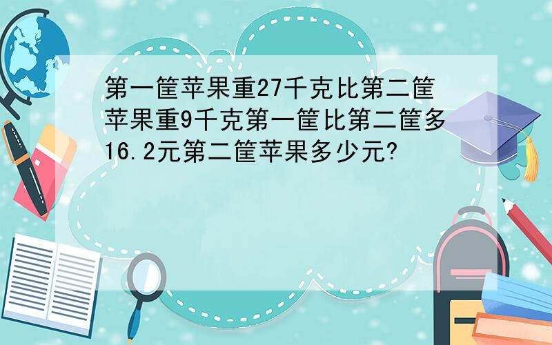 第一筐苹果重27千克比第二筐苹果重9千克第一筐比第二筐多16.2元第二筐苹果多少元?