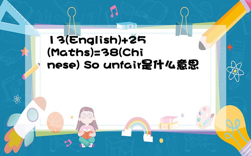 13(English)+25(Maths)=38(Chinese) So unfair是什么意思