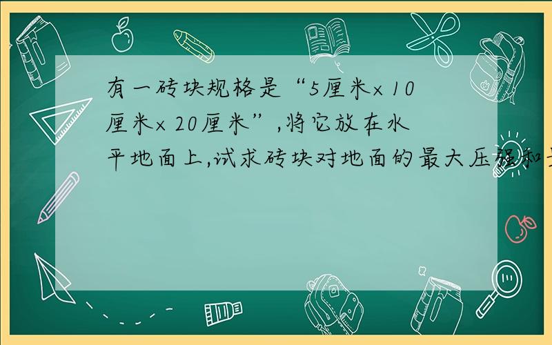 有一砖块规格是“5厘米×10厘米×20厘米”,将它放在水平地面上,试求砖块对地面的最大压强和最小压强?（砖块的密度ρ=2