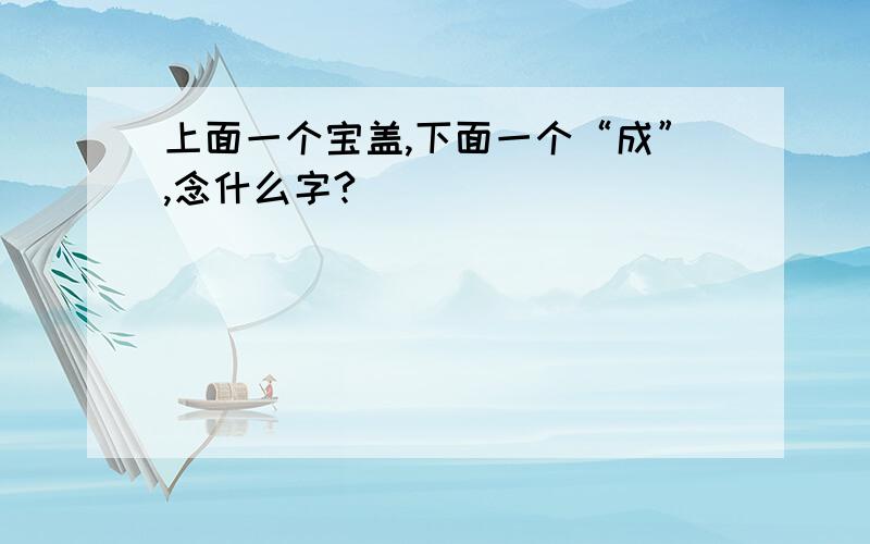 上面一个宝盖,下面一个“成”,念什么字?