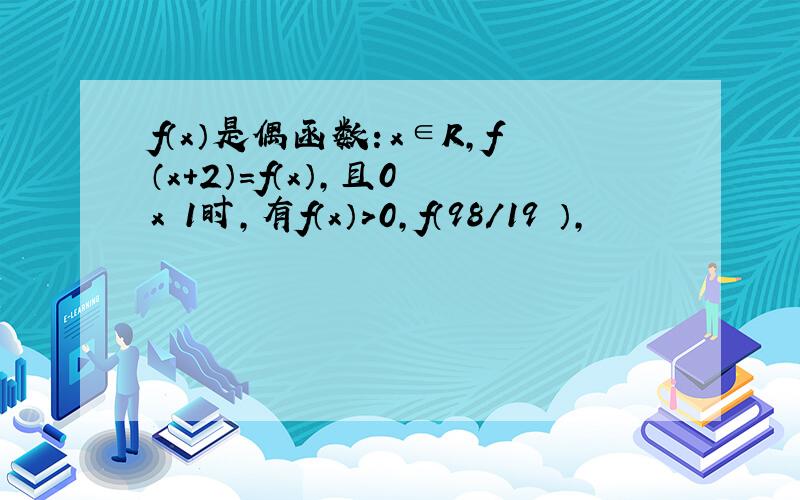 f（x）是偶函数：x∈R,f（x+2）=f（x）,且0≦x≦1时,有f（x）＞0,f（98/19 ）,