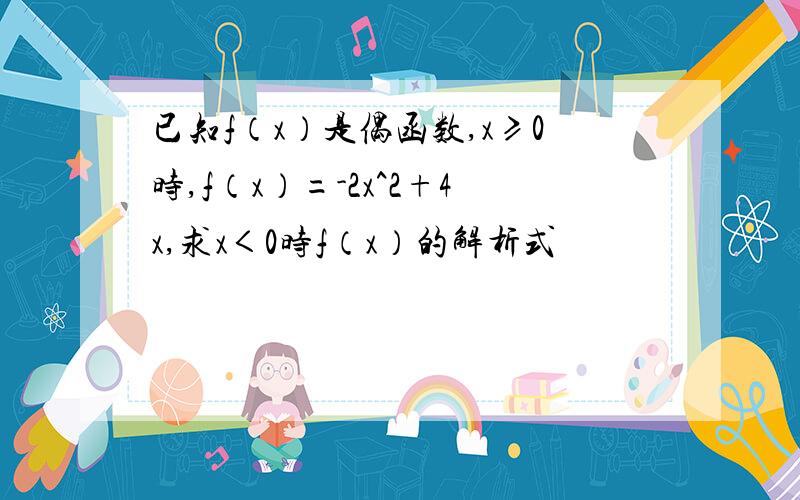 已知f（x）是偶函数,x≥0时,f（x）=-2x^2+4x,求x＜0时f（x）的解析式