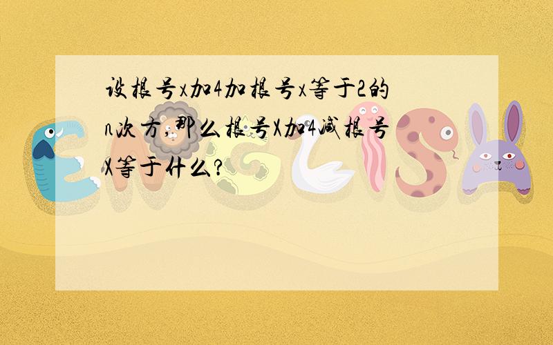 设根号x加4加根号x等于2的n次方,那么根号X加4减根号X等于什么?