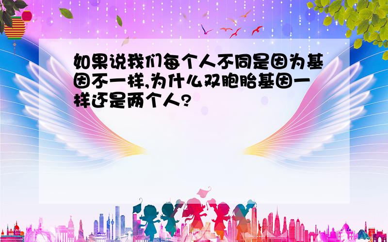 如果说我们每个人不同是因为基因不一样,为什么双胞胎基因一样还是两个人?