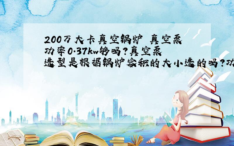 200万大卡真空锅炉 真空泵功率0.37kw够吗?真空泵选型是根据锅炉容积的大小选的吗?功率小是不是抽真空花费的时间就长