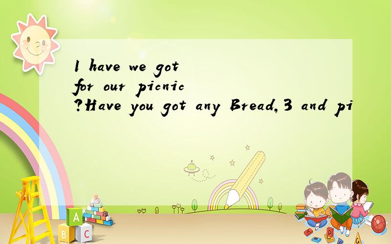 1 have we got for our picnic?Have you got any Bread,3 and pi