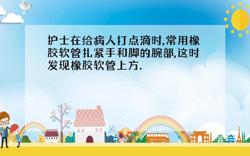 护士在给病人打点滴时,常用橡胶软管扎紧手和脚的腕部,这时发现橡胶软管上方.