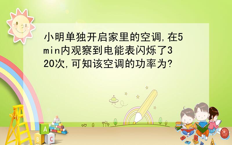 小明单独开启家里的空调,在5min内观察到电能表闪烁了320次,可知该空调的功率为?