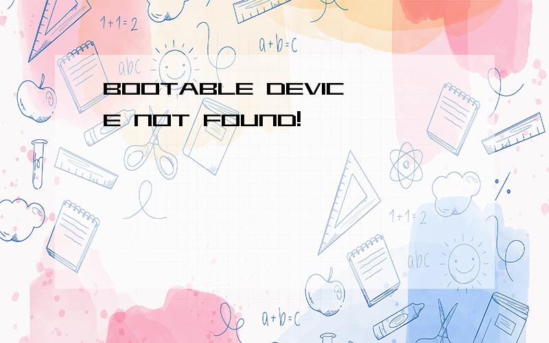 BOOTABLE DEVICE NOT FOUND!