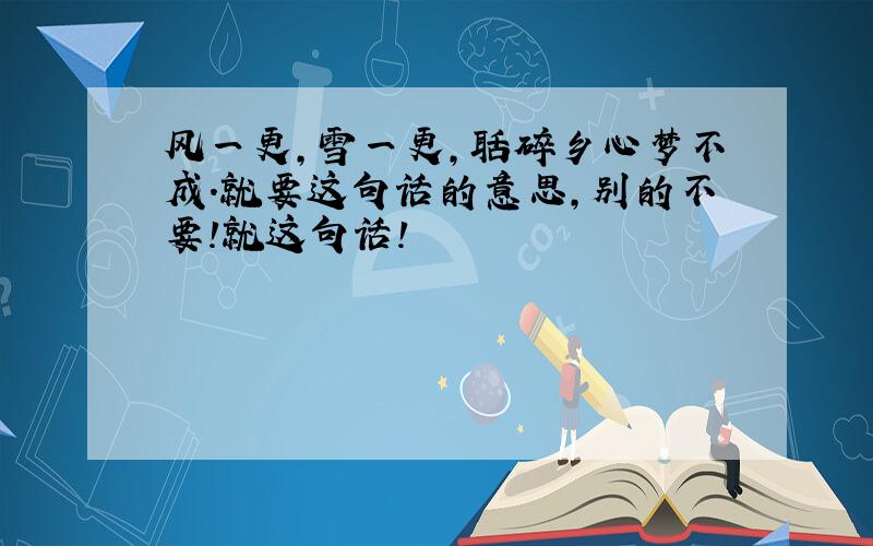 风一更,雪一更,聒碎乡心梦不成.就要这句话的意思,别的不要!就这句话!