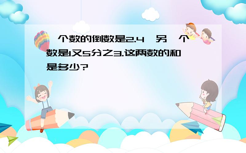 一个数的倒数是2.4,另一个数是1又5分之3.这两数的和是多少?